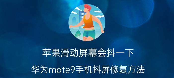 苹果滑动屏幕会抖一下 华为mate9手机抖屏修复方法？